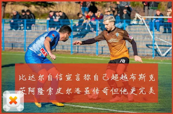 比达尔自信宣言称自己超越布斯克茨阿隆索皮尔洛虽传奇但他更完美