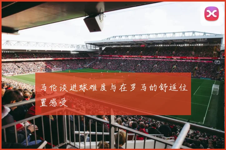 马伦谈进球难度与在罗马的舒适位置感受