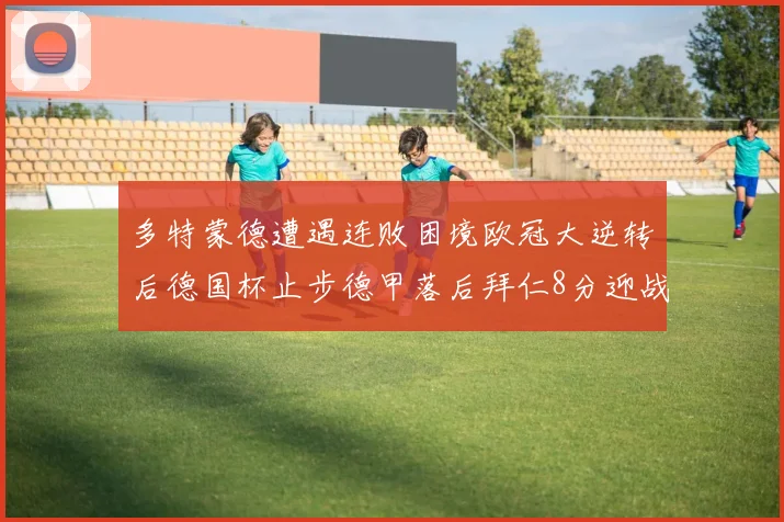 多特蒙德遭遇连败困境欧冠大逆转后德国杯止步德甲落后拜仁8分迎战在即