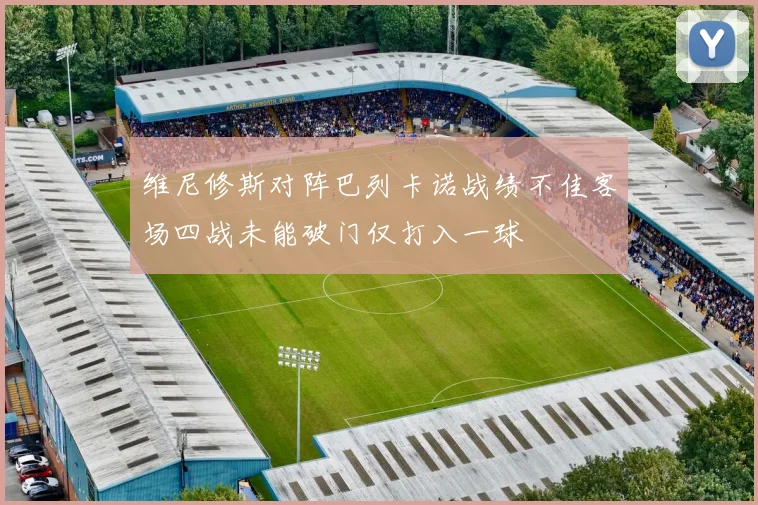 维尼修斯对阵巴列卡诺战绩不佳客场四战未能破门仅打入一球