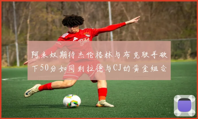 阿米奴期待杰伦格林与布克联手砍下50分如同利拉德与CJ的黄金组合