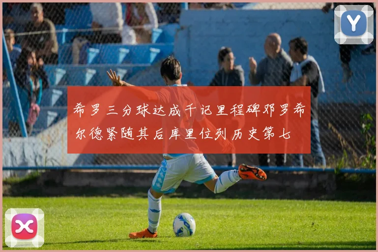 希罗三分球达成千记里程碑邓罗希尔德紧随其后库里位列历史第七