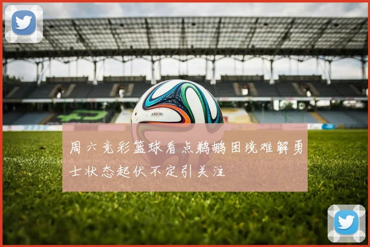 周六竞彩篮球看点鹈鹕困境难解勇士状态起伏不定引关注