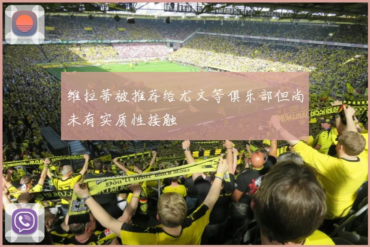 维拉蒂被推荐给尤文等俱乐部但尚未有实质性接触