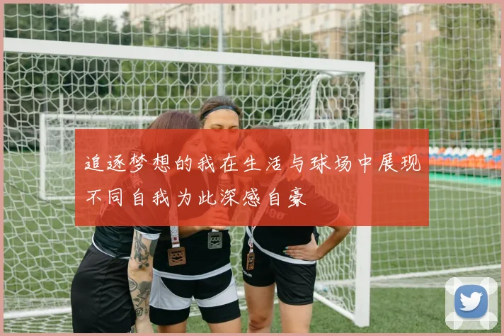 追逐梦想的我在生活与球场中展现不同自我为此深感自豪
